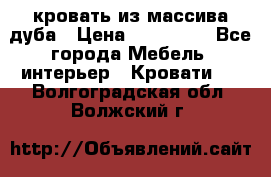 кровать из массива дуба › Цена ­ 180 000 - Все города Мебель, интерьер » Кровати   . Волгоградская обл.,Волжский г.